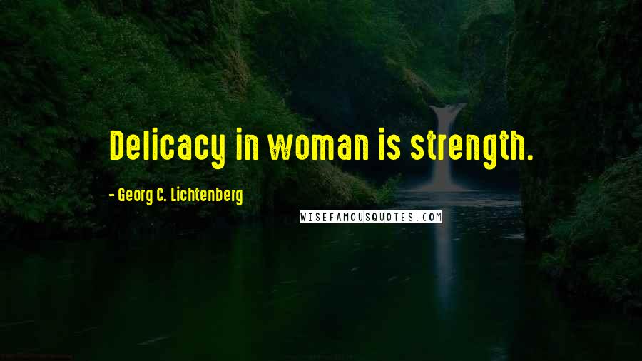 Georg C. Lichtenberg Quotes: Delicacy in woman is strength.