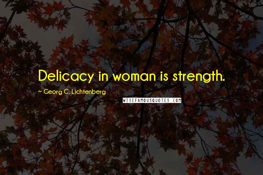 Georg C. Lichtenberg Quotes: Delicacy in woman is strength.