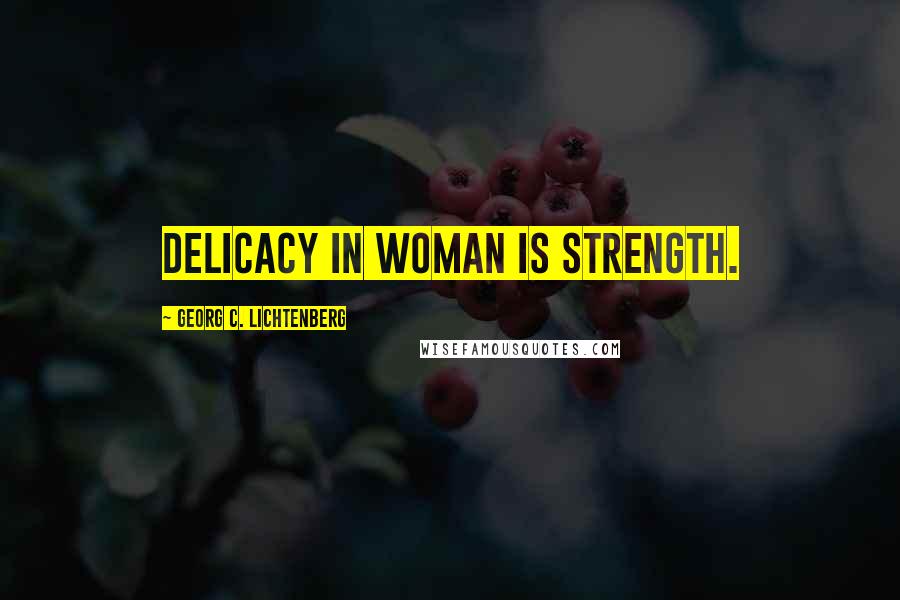 Georg C. Lichtenberg Quotes: Delicacy in woman is strength.