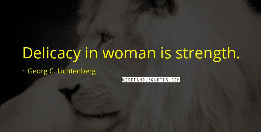 Georg C. Lichtenberg Quotes: Delicacy in woman is strength.