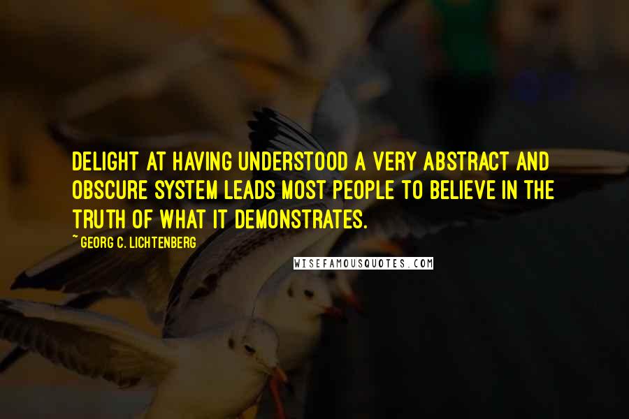 Georg C. Lichtenberg Quotes: Delight at having understood a very abstract and obscure system leads most people to believe in the truth of what it demonstrates.