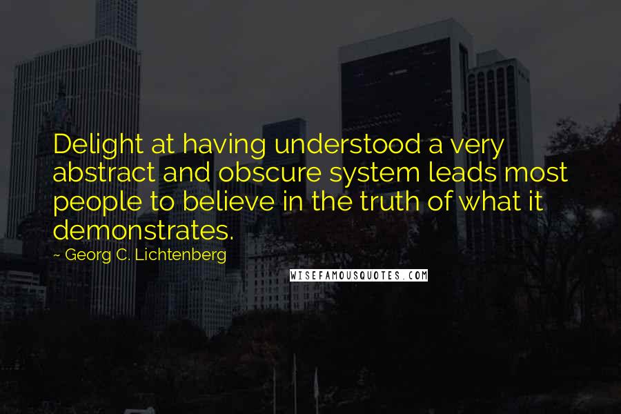 Georg C. Lichtenberg Quotes: Delight at having understood a very abstract and obscure system leads most people to believe in the truth of what it demonstrates.