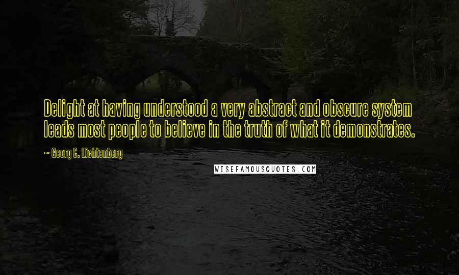 Georg C. Lichtenberg Quotes: Delight at having understood a very abstract and obscure system leads most people to believe in the truth of what it demonstrates.