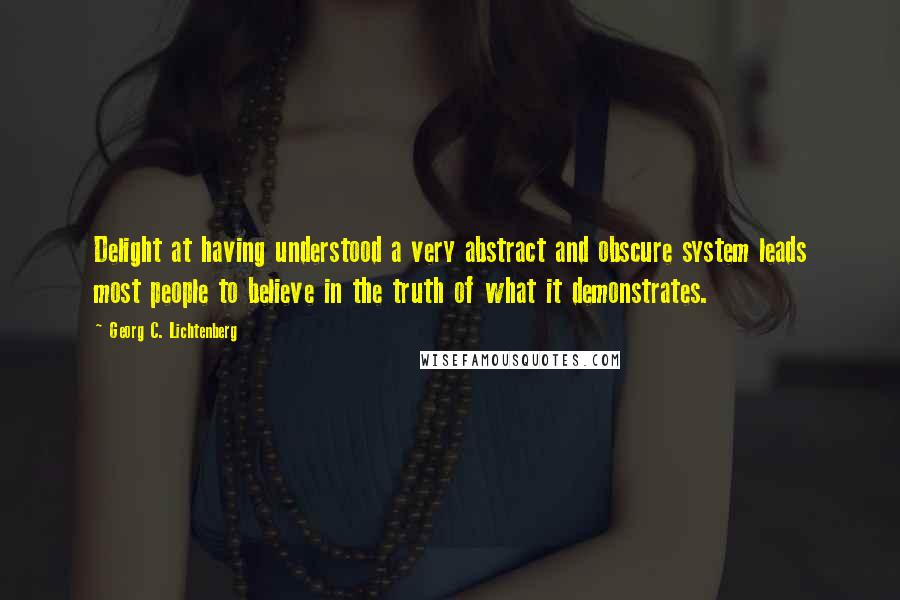 Georg C. Lichtenberg Quotes: Delight at having understood a very abstract and obscure system leads most people to believe in the truth of what it demonstrates.