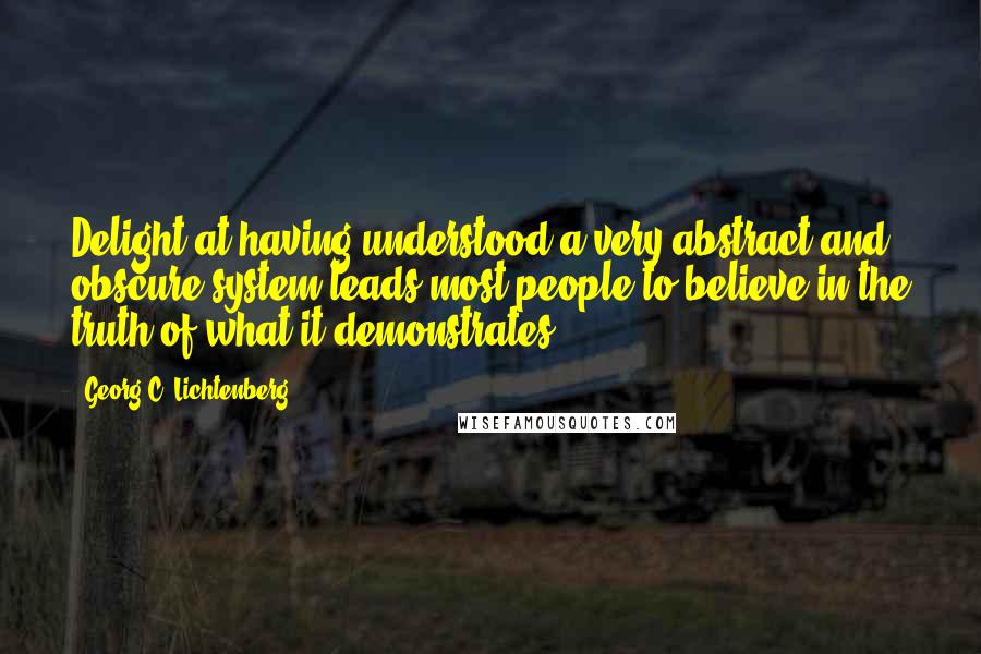 Georg C. Lichtenberg Quotes: Delight at having understood a very abstract and obscure system leads most people to believe in the truth of what it demonstrates.