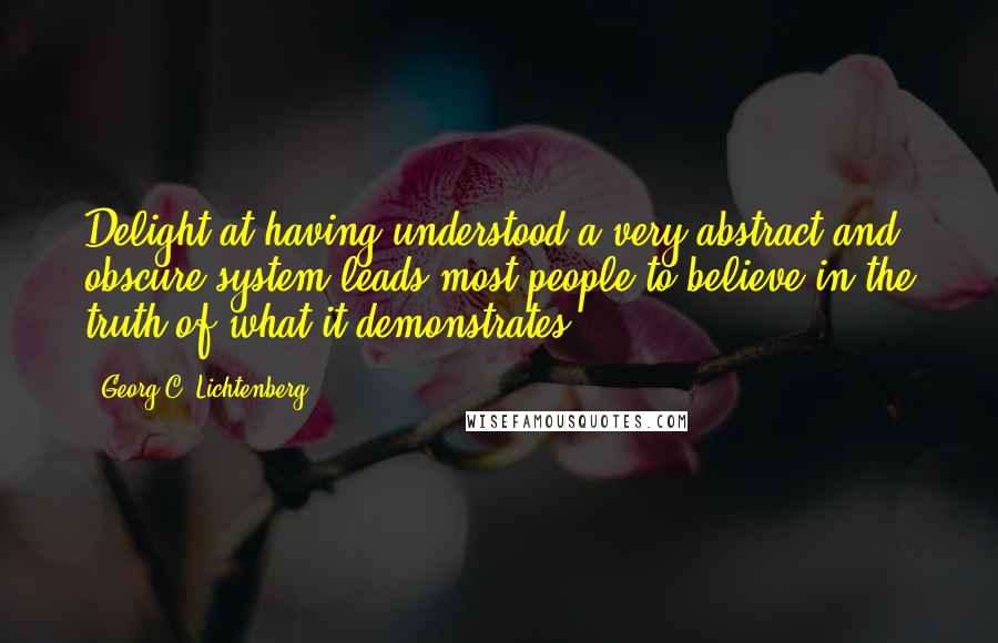 Georg C. Lichtenberg Quotes: Delight at having understood a very abstract and obscure system leads most people to believe in the truth of what it demonstrates.