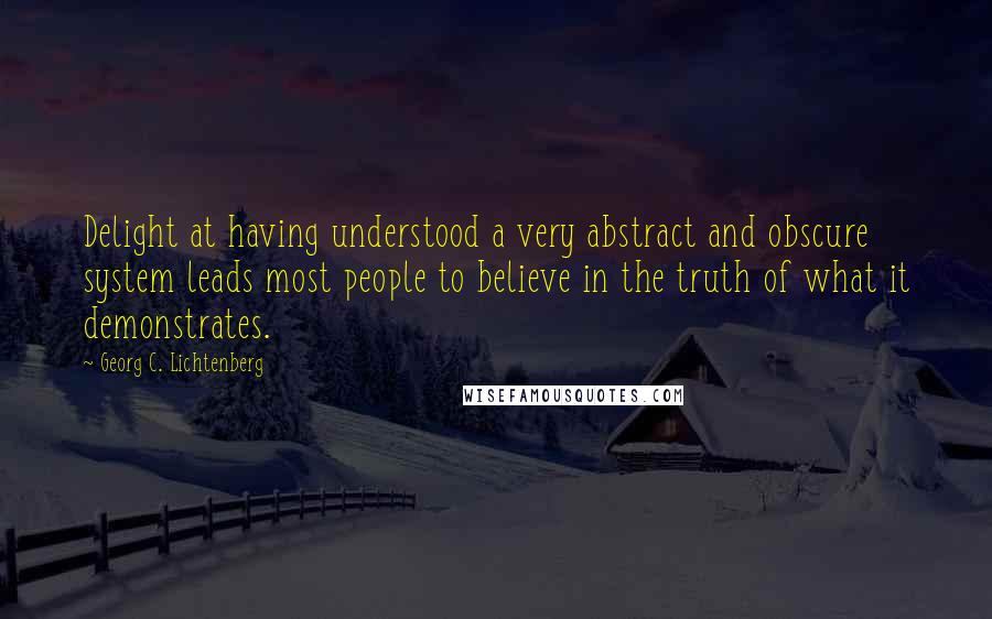 Georg C. Lichtenberg Quotes: Delight at having understood a very abstract and obscure system leads most people to believe in the truth of what it demonstrates.