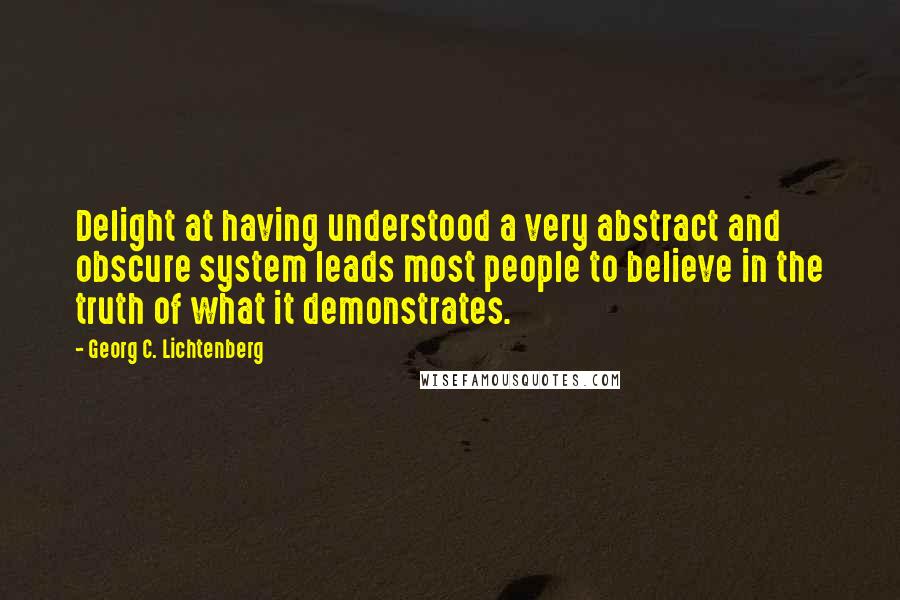 Georg C. Lichtenberg Quotes: Delight at having understood a very abstract and obscure system leads most people to believe in the truth of what it demonstrates.