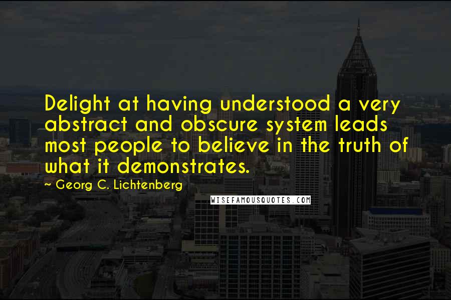 Georg C. Lichtenberg Quotes: Delight at having understood a very abstract and obscure system leads most people to believe in the truth of what it demonstrates.