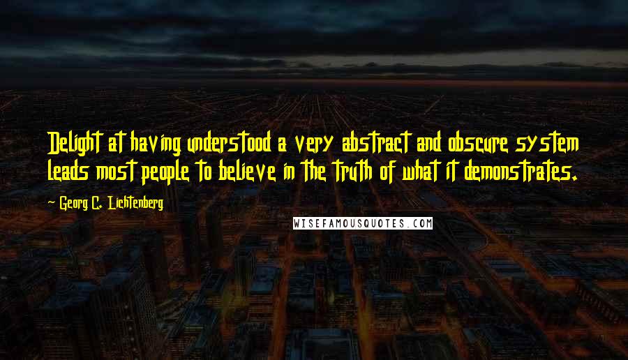 Georg C. Lichtenberg Quotes: Delight at having understood a very abstract and obscure system leads most people to believe in the truth of what it demonstrates.