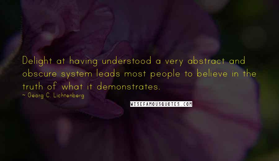 Georg C. Lichtenberg Quotes: Delight at having understood a very abstract and obscure system leads most people to believe in the truth of what it demonstrates.