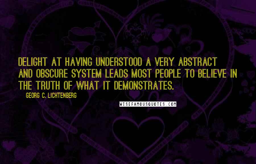 Georg C. Lichtenberg Quotes: Delight at having understood a very abstract and obscure system leads most people to believe in the truth of what it demonstrates.