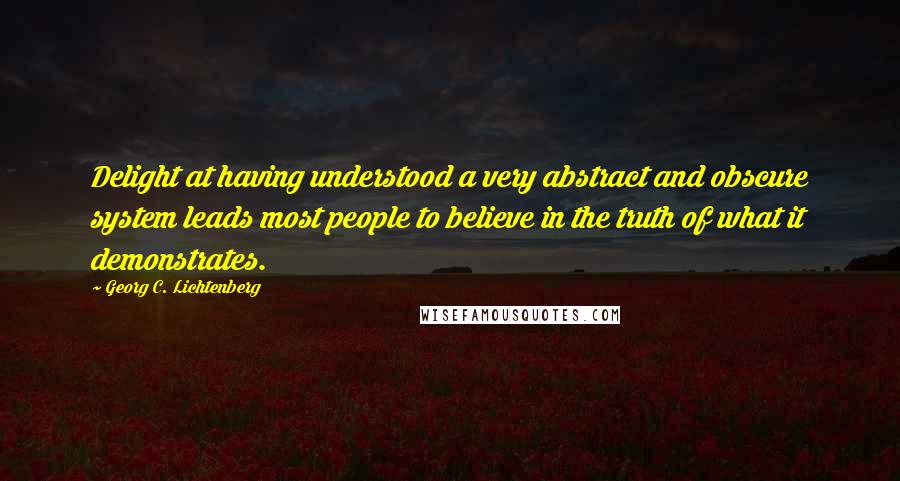 Georg C. Lichtenberg Quotes: Delight at having understood a very abstract and obscure system leads most people to believe in the truth of what it demonstrates.