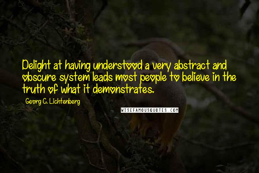 Georg C. Lichtenberg Quotes: Delight at having understood a very abstract and obscure system leads most people to believe in the truth of what it demonstrates.