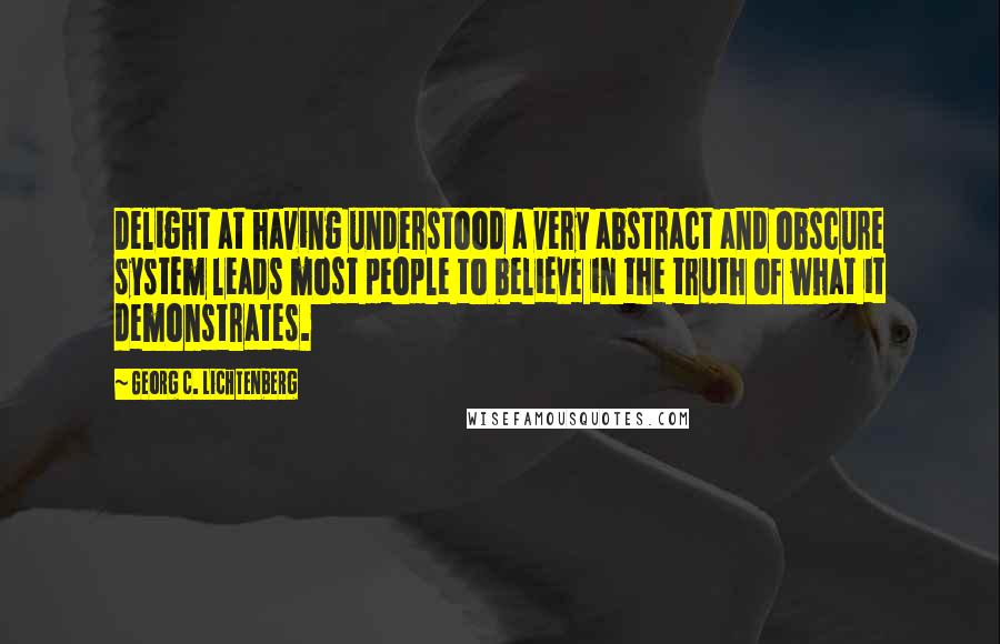 Georg C. Lichtenberg Quotes: Delight at having understood a very abstract and obscure system leads most people to believe in the truth of what it demonstrates.