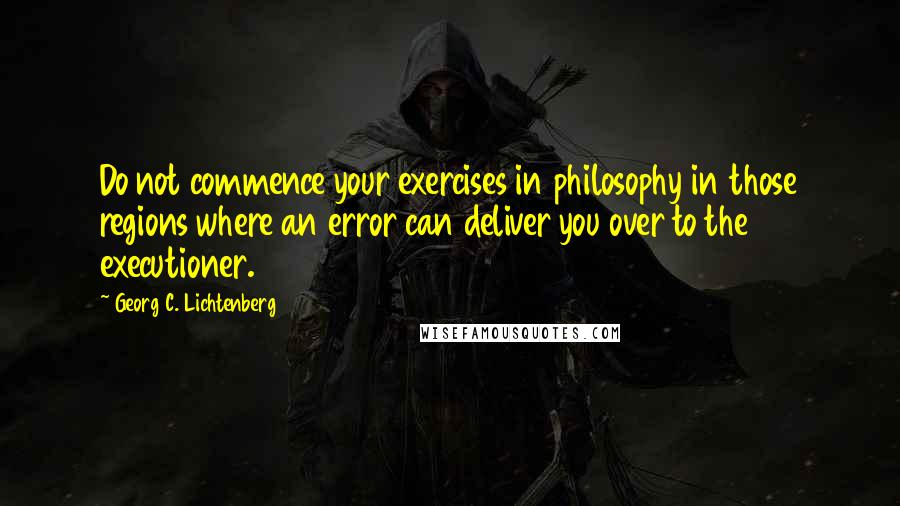 Georg C. Lichtenberg Quotes: Do not commence your exercises in philosophy in those regions where an error can deliver you over to the executioner.