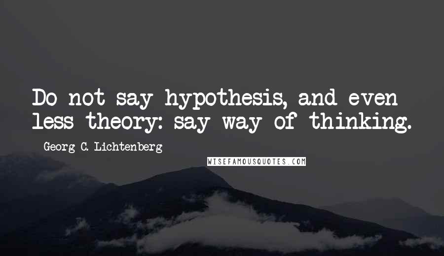 Georg C. Lichtenberg Quotes: Do not say hypothesis, and even less theory: say way of thinking.