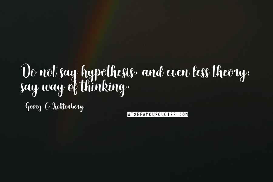 Georg C. Lichtenberg Quotes: Do not say hypothesis, and even less theory: say way of thinking.
