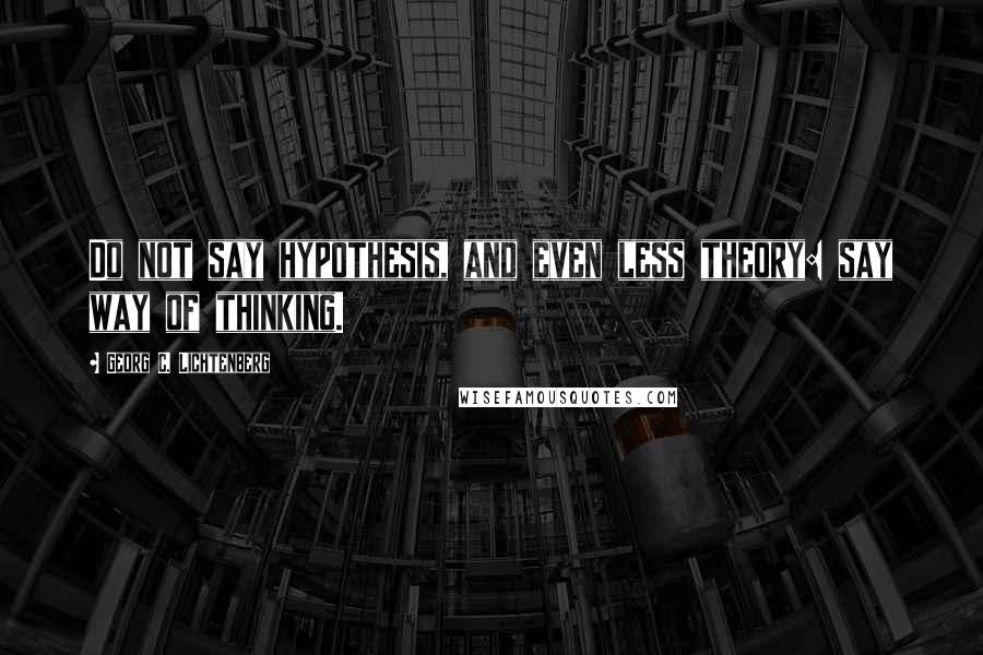 Georg C. Lichtenberg Quotes: Do not say hypothesis, and even less theory: say way of thinking.