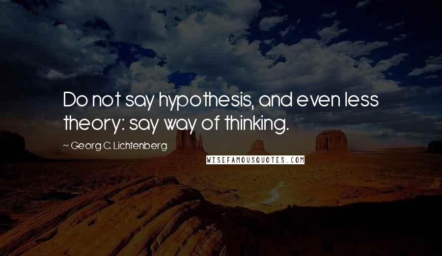 Georg C. Lichtenberg Quotes: Do not say hypothesis, and even less theory: say way of thinking.