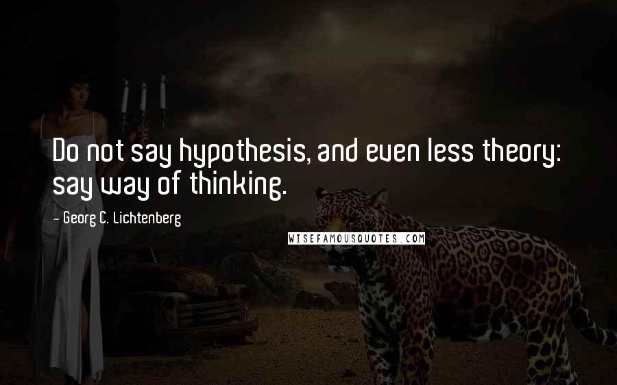 Georg C. Lichtenberg Quotes: Do not say hypothesis, and even less theory: say way of thinking.