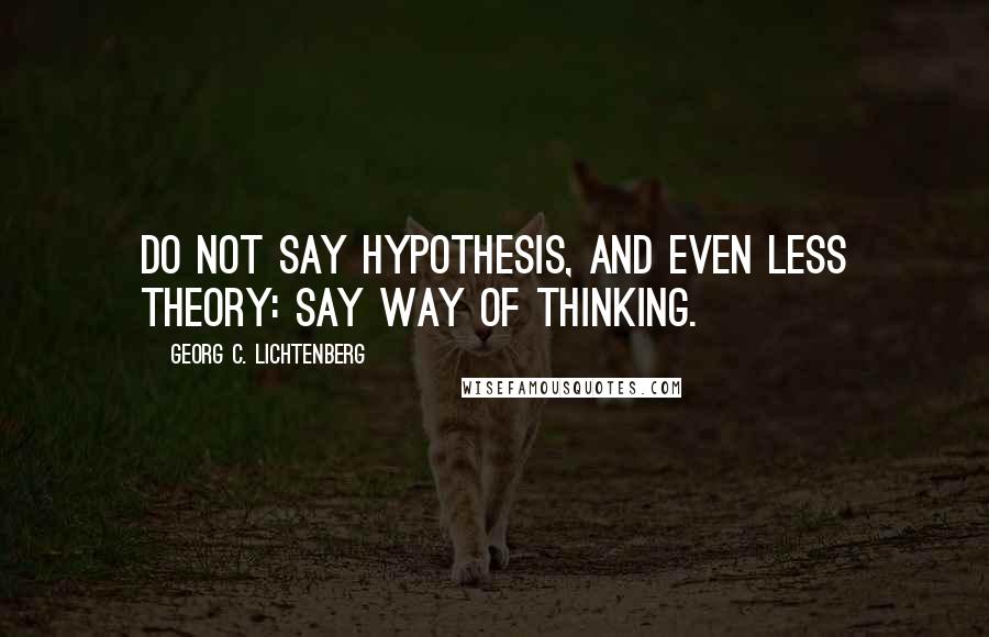 Georg C. Lichtenberg Quotes: Do not say hypothesis, and even less theory: say way of thinking.