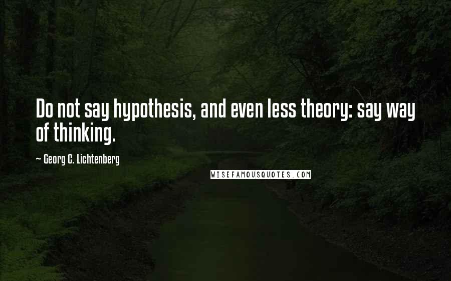 Georg C. Lichtenberg Quotes: Do not say hypothesis, and even less theory: say way of thinking.