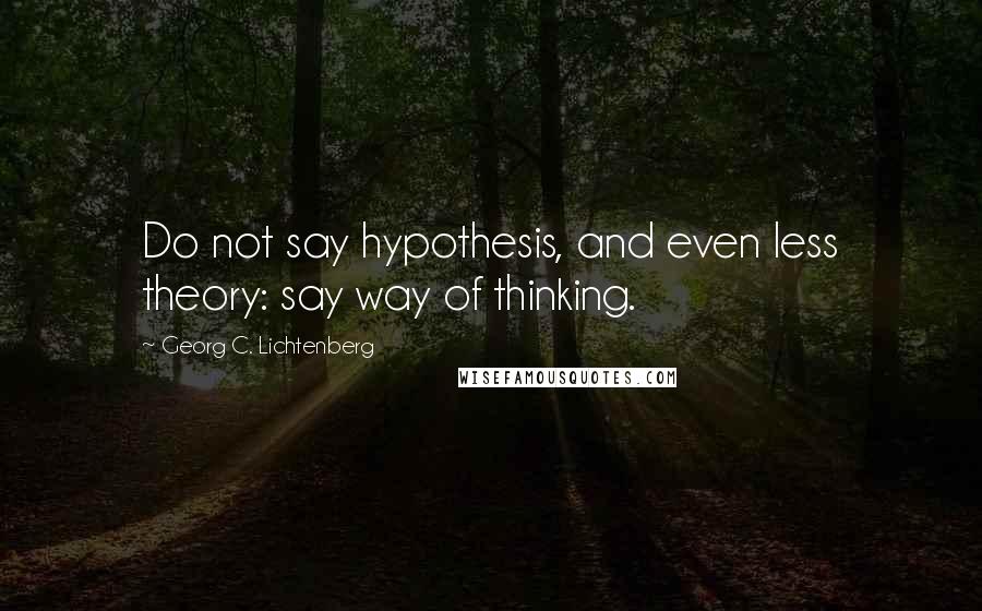 Georg C. Lichtenberg Quotes: Do not say hypothesis, and even less theory: say way of thinking.