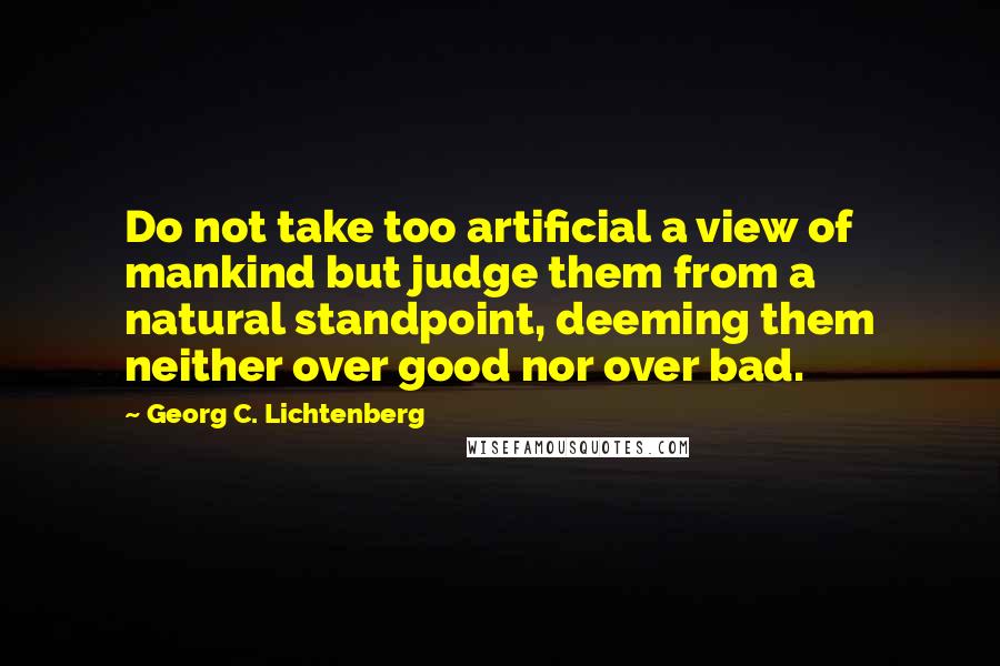 Georg C. Lichtenberg Quotes: Do not take too artificial a view of mankind but judge them from a natural standpoint, deeming them neither over good nor over bad.