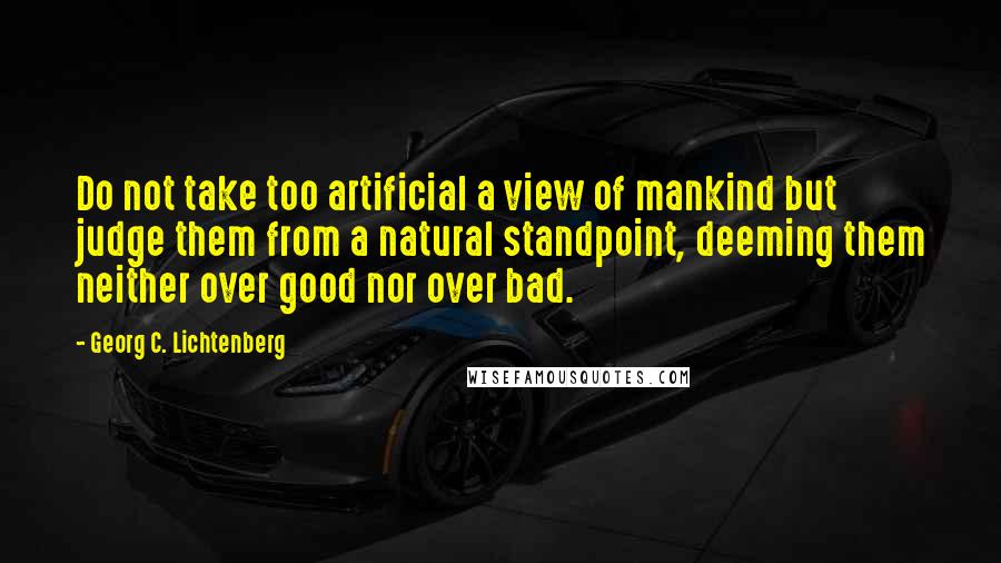 Georg C. Lichtenberg Quotes: Do not take too artificial a view of mankind but judge them from a natural standpoint, deeming them neither over good nor over bad.