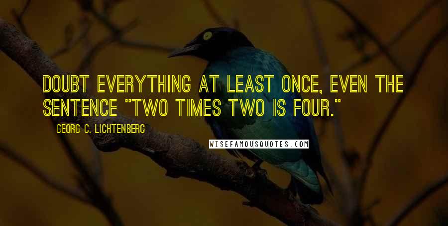 Georg C. Lichtenberg Quotes: Doubt everything at least once, even the sentence "Two times two is four."