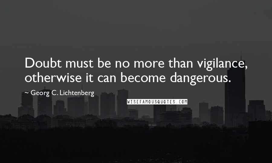 Georg C. Lichtenberg Quotes: Doubt must be no more than vigilance, otherwise it can become dangerous.