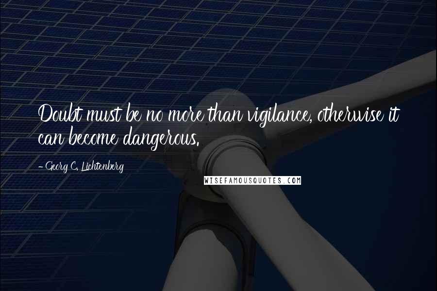 Georg C. Lichtenberg Quotes: Doubt must be no more than vigilance, otherwise it can become dangerous.