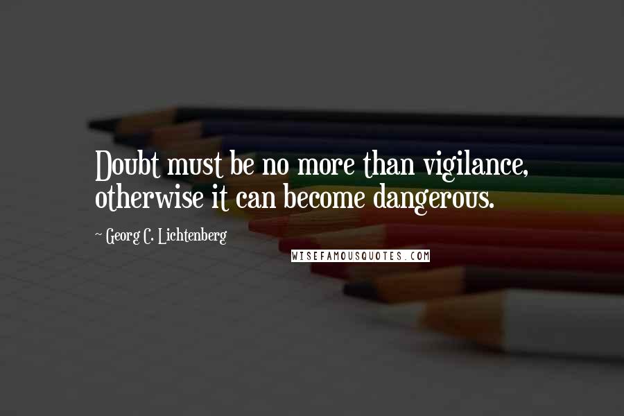 Georg C. Lichtenberg Quotes: Doubt must be no more than vigilance, otherwise it can become dangerous.