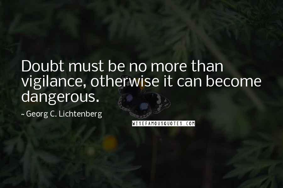 Georg C. Lichtenberg Quotes: Doubt must be no more than vigilance, otherwise it can become dangerous.