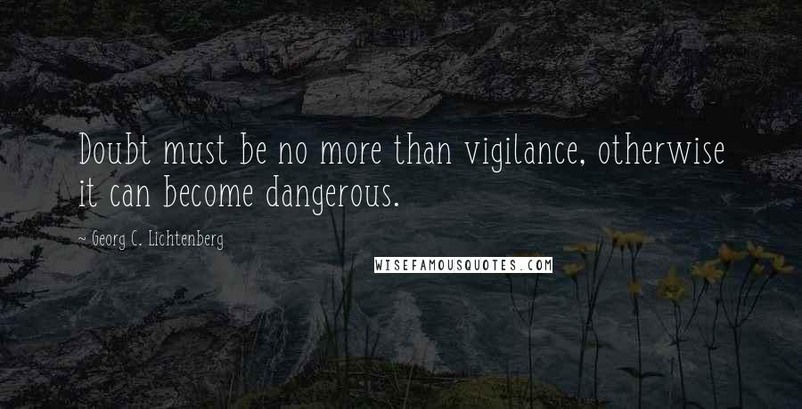 Georg C. Lichtenberg Quotes: Doubt must be no more than vigilance, otherwise it can become dangerous.