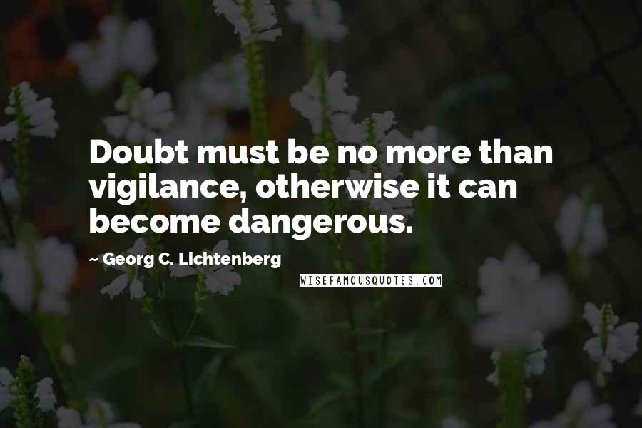 Georg C. Lichtenberg Quotes: Doubt must be no more than vigilance, otherwise it can become dangerous.