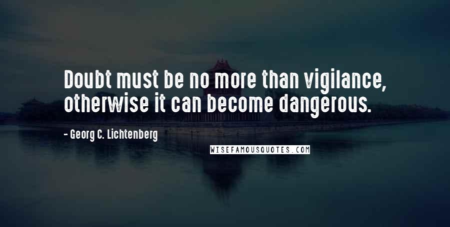 Georg C. Lichtenberg Quotes: Doubt must be no more than vigilance, otherwise it can become dangerous.