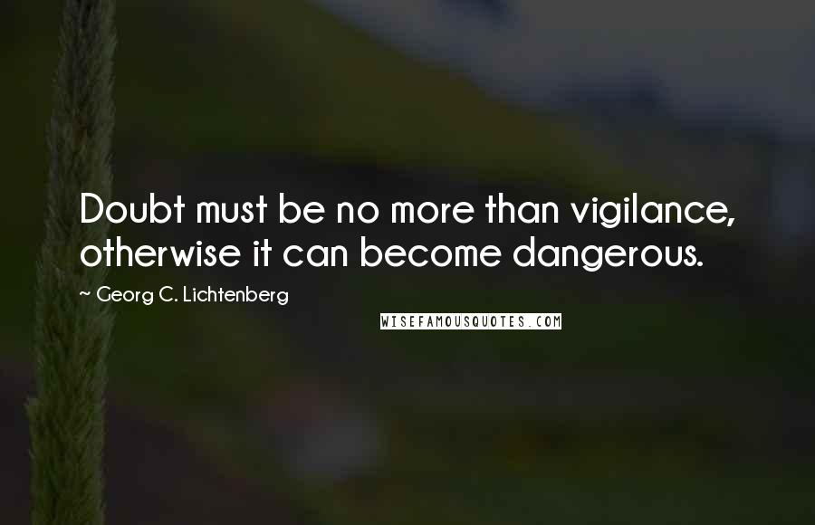 Georg C. Lichtenberg Quotes: Doubt must be no more than vigilance, otherwise it can become dangerous.