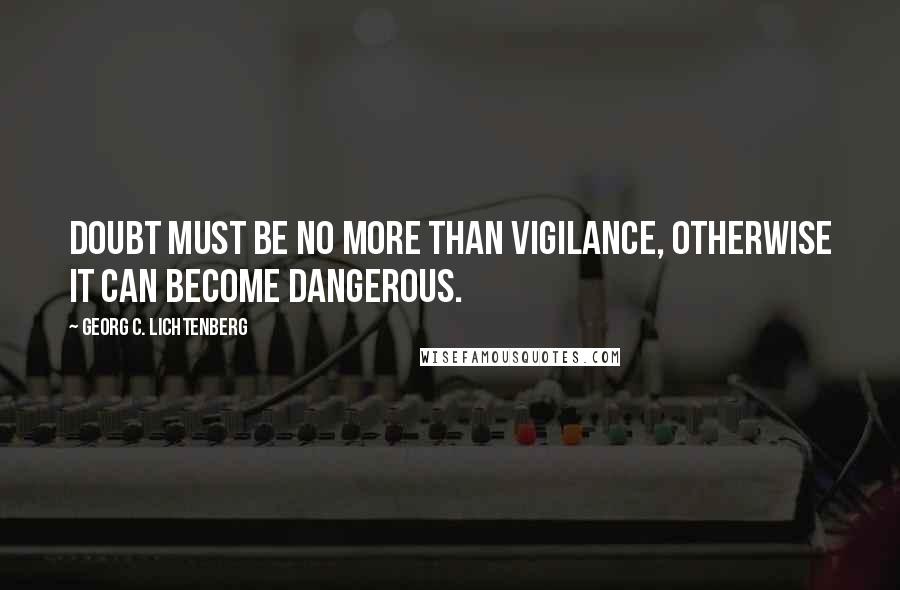 Georg C. Lichtenberg Quotes: Doubt must be no more than vigilance, otherwise it can become dangerous.