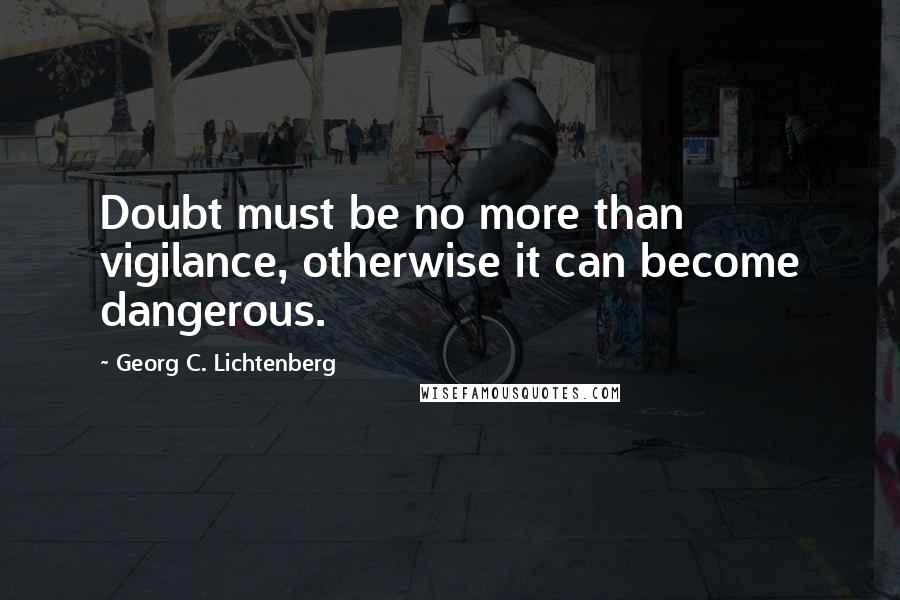 Georg C. Lichtenberg Quotes: Doubt must be no more than vigilance, otherwise it can become dangerous.