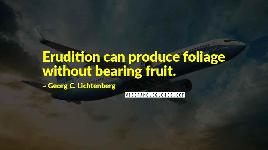 Georg C. Lichtenberg Quotes: Erudition can produce foliage without bearing fruit.