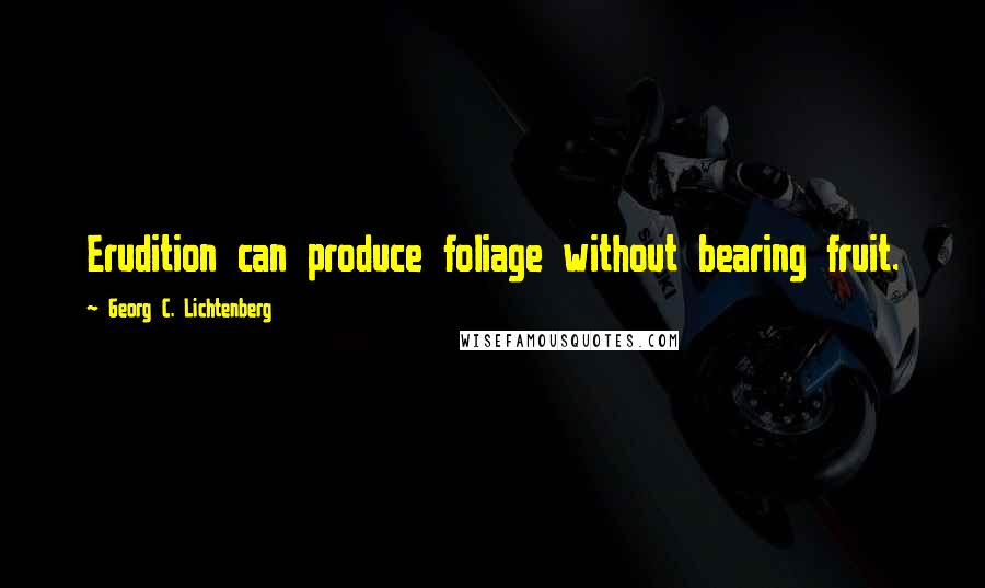 Georg C. Lichtenberg Quotes: Erudition can produce foliage without bearing fruit.