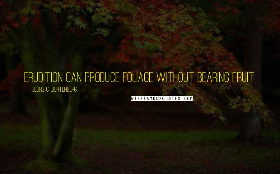 Georg C. Lichtenberg Quotes: Erudition can produce foliage without bearing fruit.