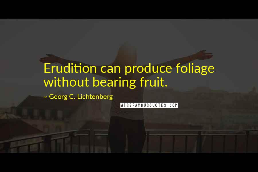 Georg C. Lichtenberg Quotes: Erudition can produce foliage without bearing fruit.