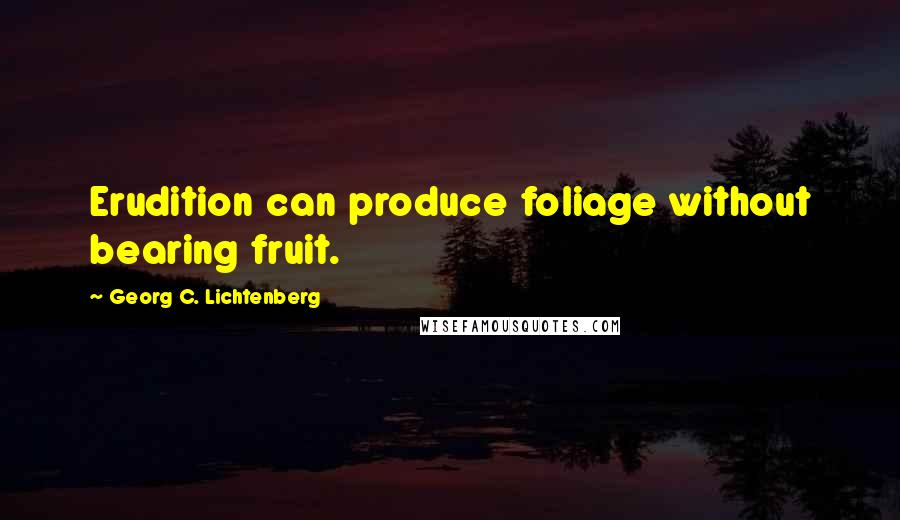 Georg C. Lichtenberg Quotes: Erudition can produce foliage without bearing fruit.