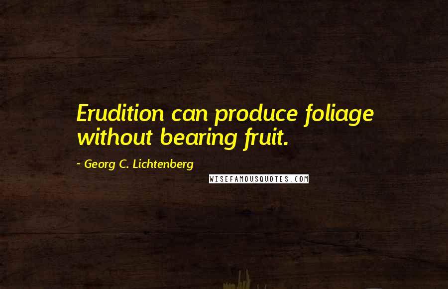 Georg C. Lichtenberg Quotes: Erudition can produce foliage without bearing fruit.