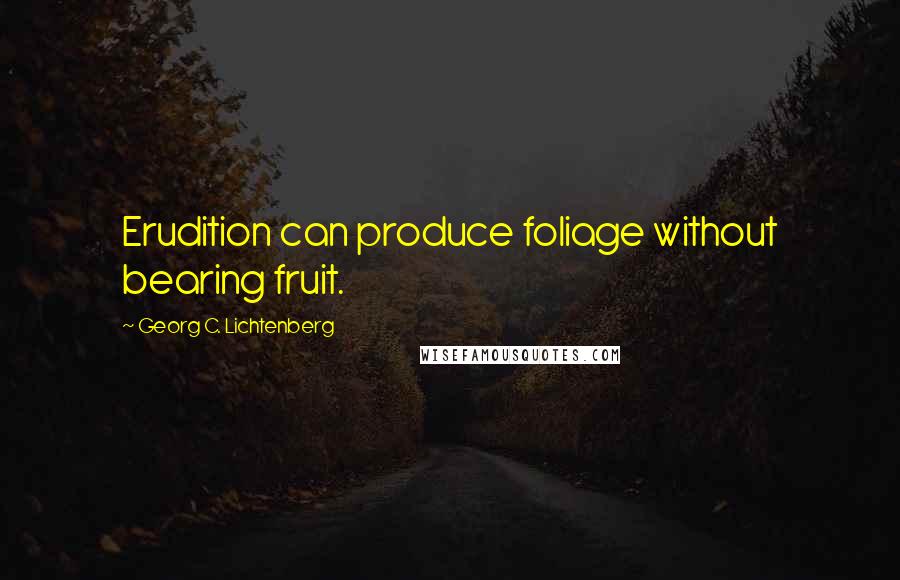 Georg C. Lichtenberg Quotes: Erudition can produce foliage without bearing fruit.