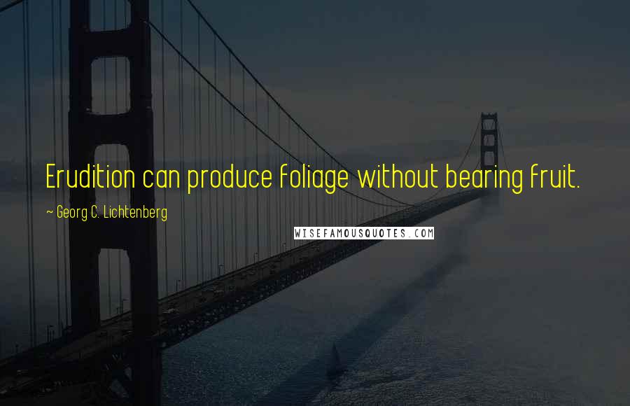 Georg C. Lichtenberg Quotes: Erudition can produce foliage without bearing fruit.