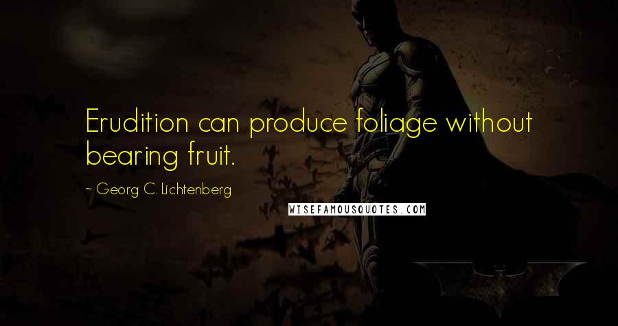 Georg C. Lichtenberg Quotes: Erudition can produce foliage without bearing fruit.